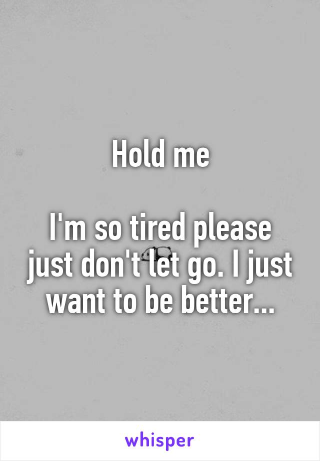 Hold me

I'm so tired please just don't let go. I just want to be better...