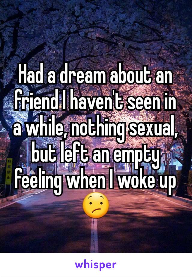 Had a dream about an friend I haven't seen in a while, nothing sexual, but left an empty feeling when I woke up 😕