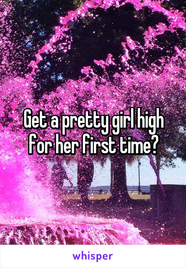 Get a pretty girl high for her first time?