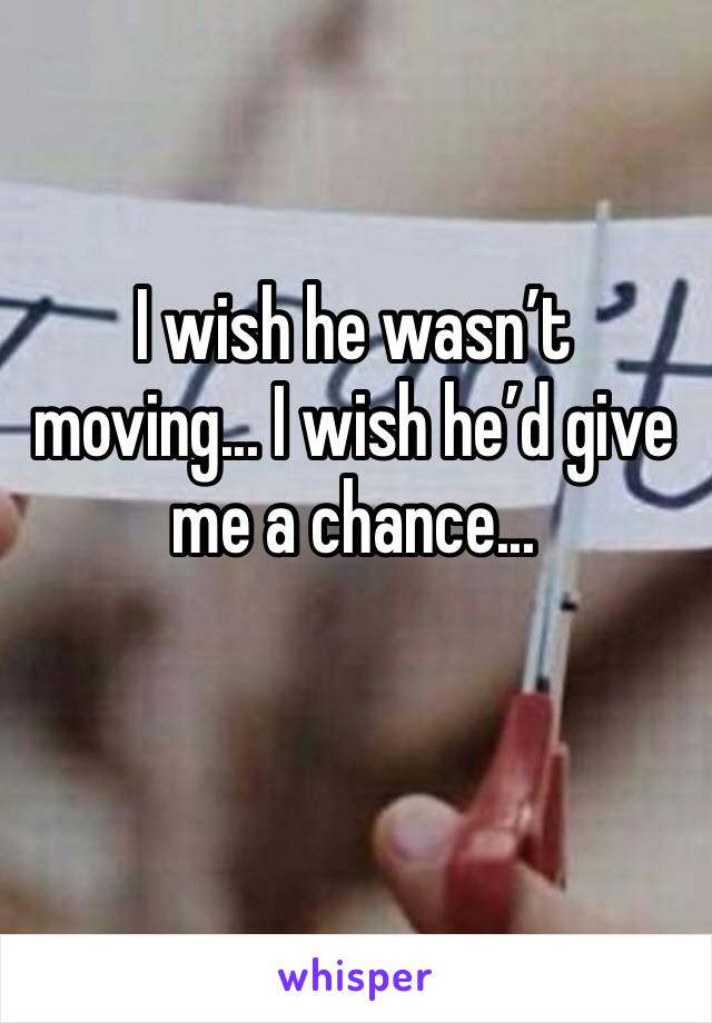 I wish he wasn’t moving... I wish he’d give me a chance... 