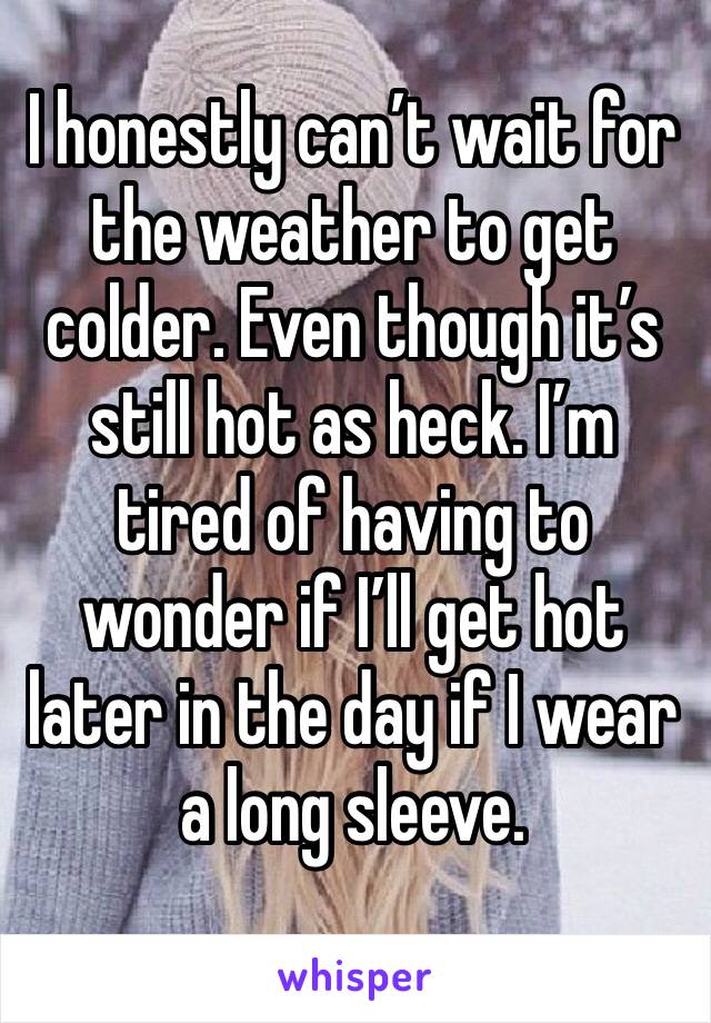 I honestly can’t wait for the weather to get colder. Even though it’s still hot as heck. I’m tired of having to wonder if I’ll get hot later in the day if I wear a long sleeve. 