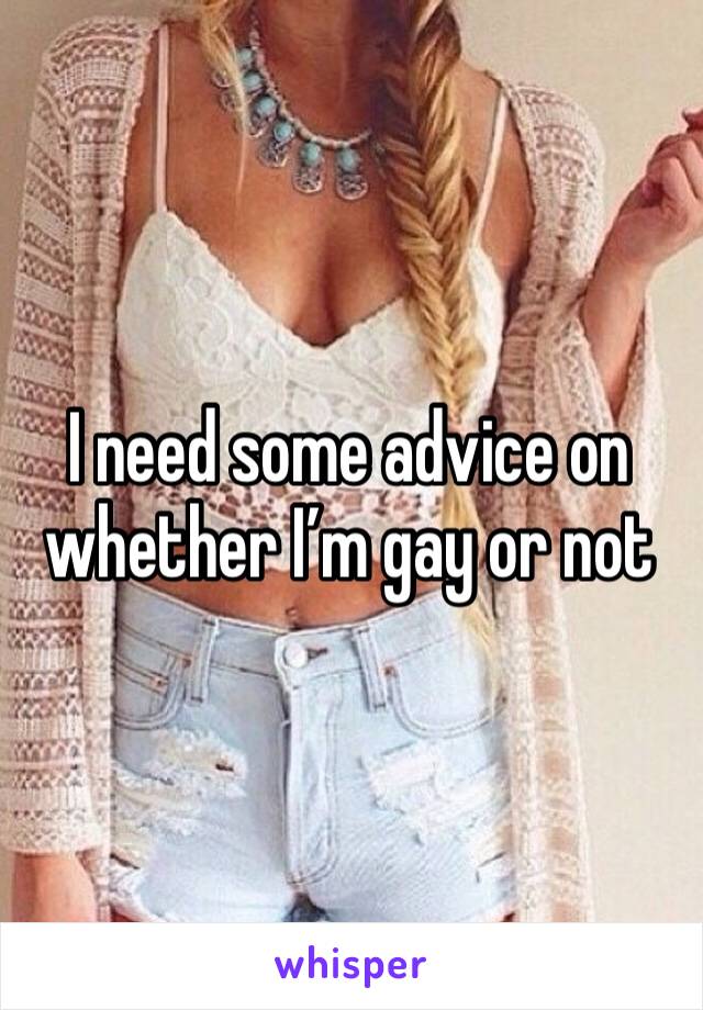 I need some advice on whether I’m gay or not