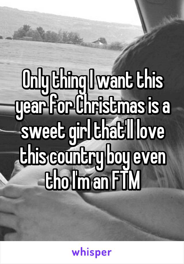 Only thing I want this year for Christmas is a sweet girl that'll love this country boy even tho I'm an FTM