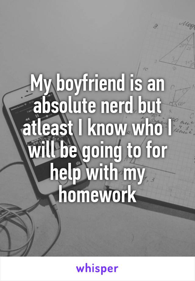 My boyfriend is an absolute nerd but atleast I know who I will be going to for help with my homework