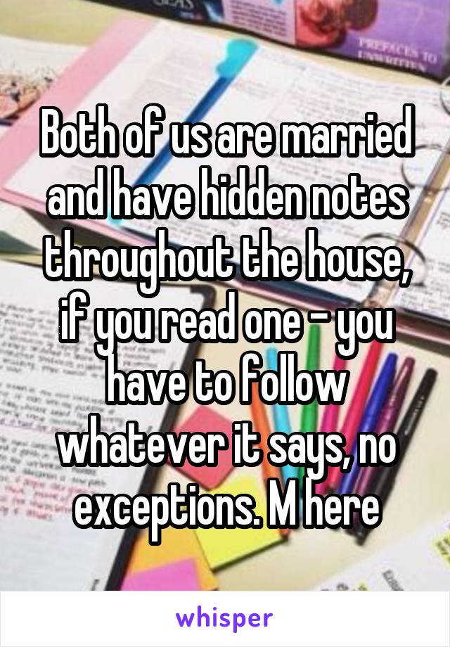 Both of us are married and have hidden notes throughout the house, if you read one - you have to follow whatever it says, no exceptions. M here