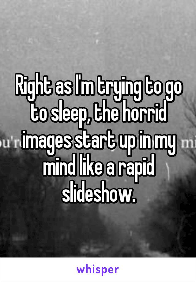 Right as I'm trying to go to sleep, the horrid images start up in my mind like a rapid slideshow.