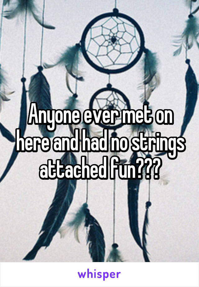 Anyone ever met on here and had no strings attached fun???