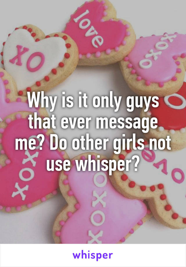 Why is it only guys that ever message me? Do other girls not use whisper?
