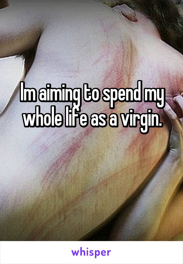 Im aiming to spend my whole life as a virgin.

