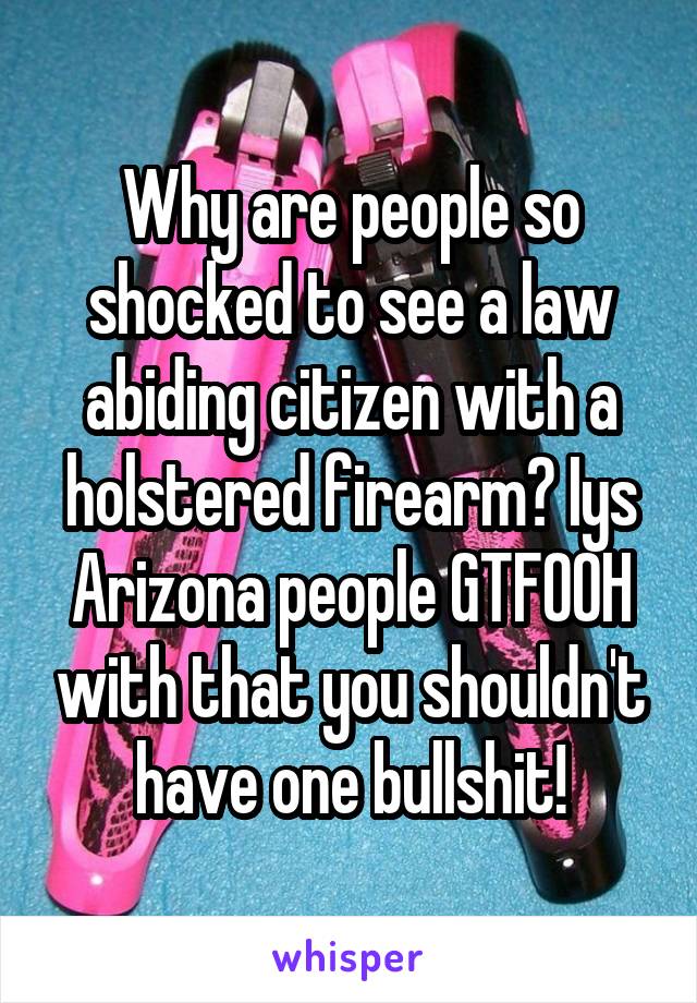 Why are people so shocked to see a law abiding citizen with a holstered firearm? Iys Arizona people GTFOOH with that you shouldn't have one bullshit!