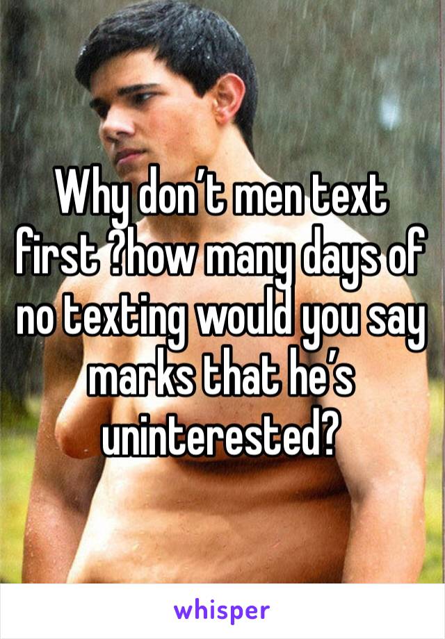 Why don’t men text first ?how many days of no texting would you say marks that he’s uninterested?