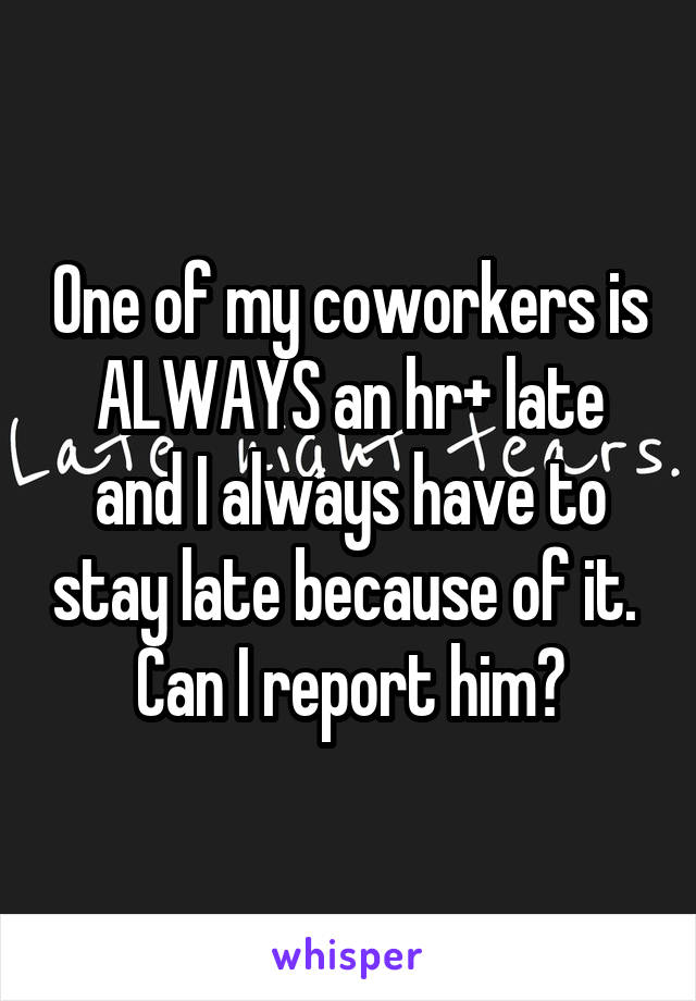 One of my coworkers is ALWAYS an hr+ late and I always have to stay late because of it.  Can I report him?
