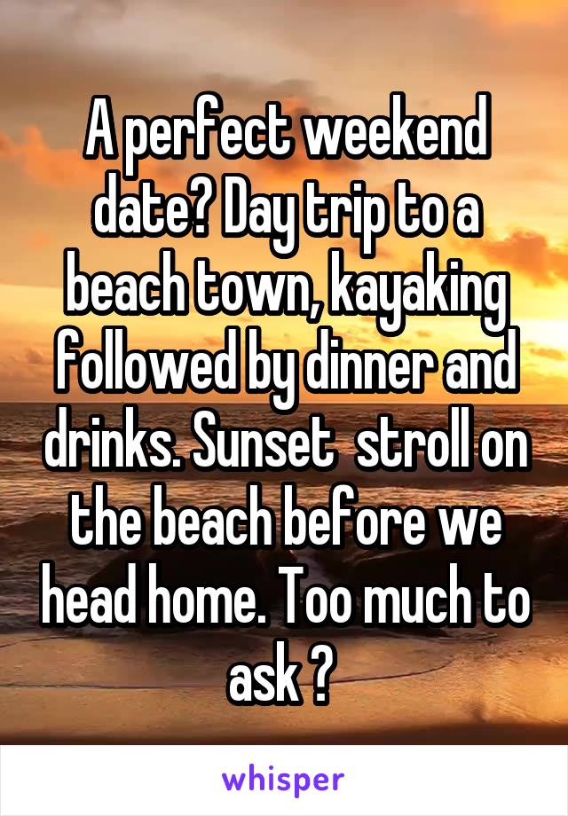 A perfect weekend date? Day trip to a beach town, kayaking followed by dinner and drinks. Sunset  stroll on the beach before we head home. Too much to ask ? 