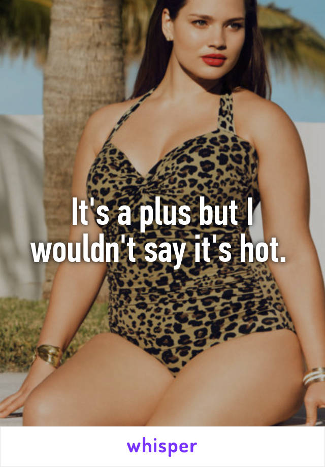 It's a plus but I wouldn't say it's hot. 