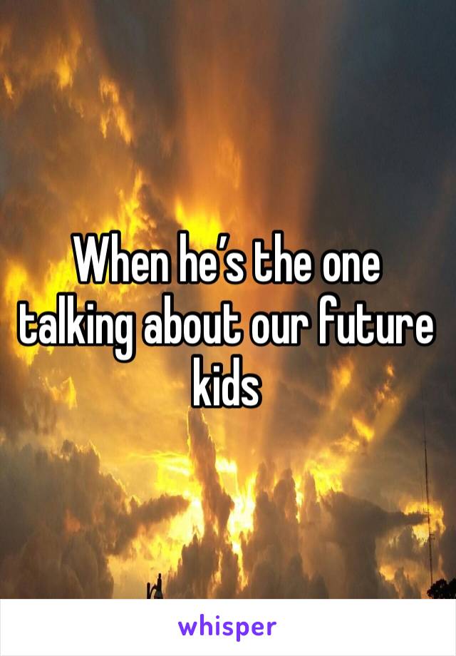 When he’s the one talking about our future kids