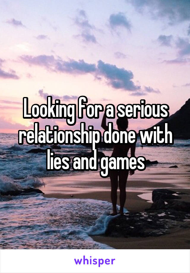 Looking for a serious relationship done with lies and games