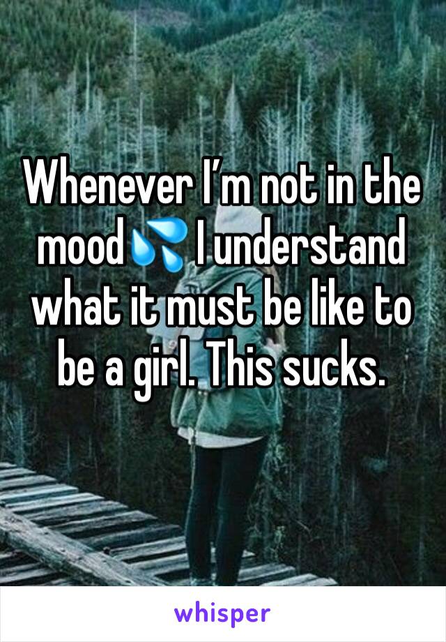 Whenever I’m not in the mood💦 I understand what it must be like to be a girl. This sucks.