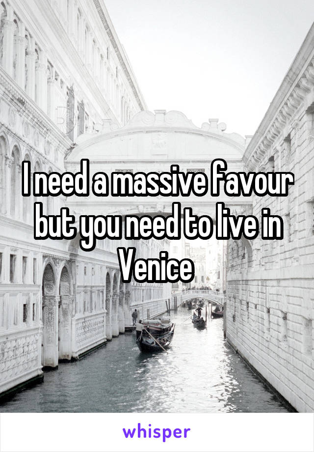 I need a massive favour but you need to live in Venice 