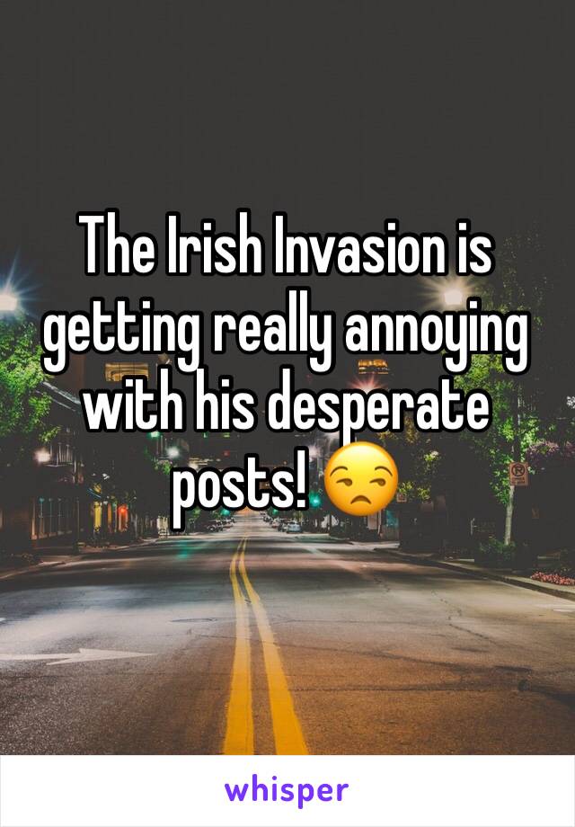 The Irish Invasion is getting really annoying with his desperate posts! 😒