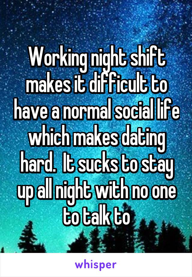 Working night shift makes it difficult to have a normal social life which makes dating hard.  It sucks to stay up all night with no one to talk to