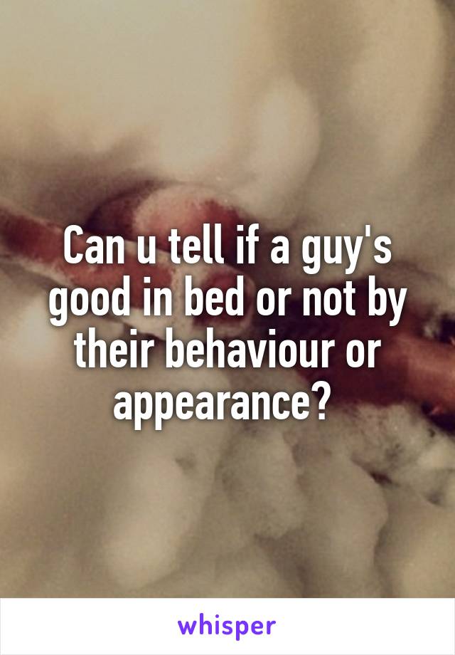 Can u tell if a guy's good in bed or not by their behaviour or appearance? 