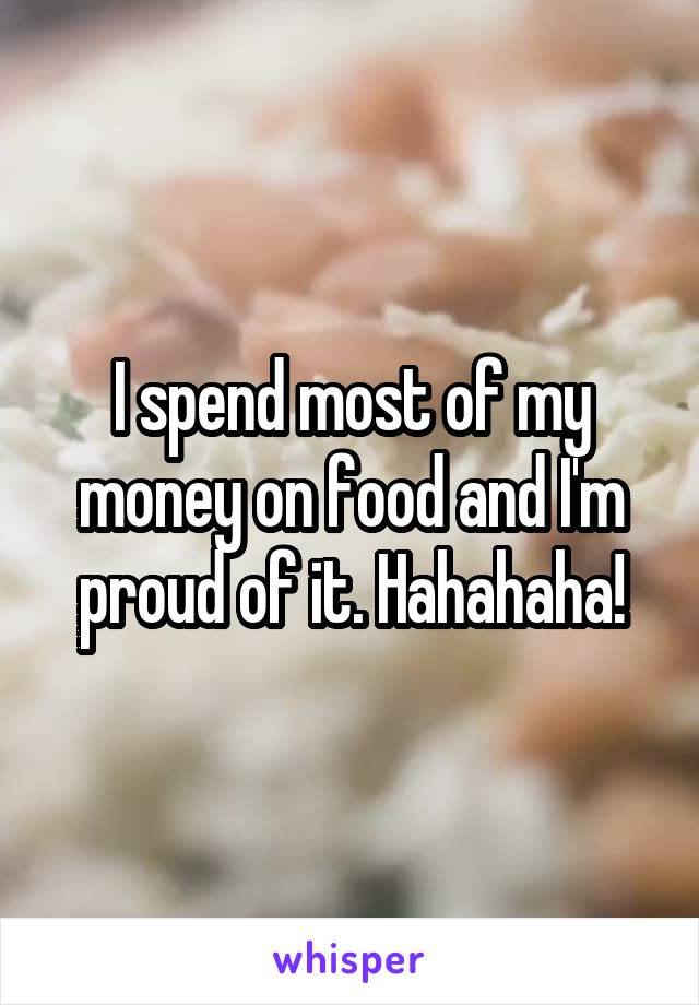 I spend most of my money on food and I'm proud of it. Hahahaha!