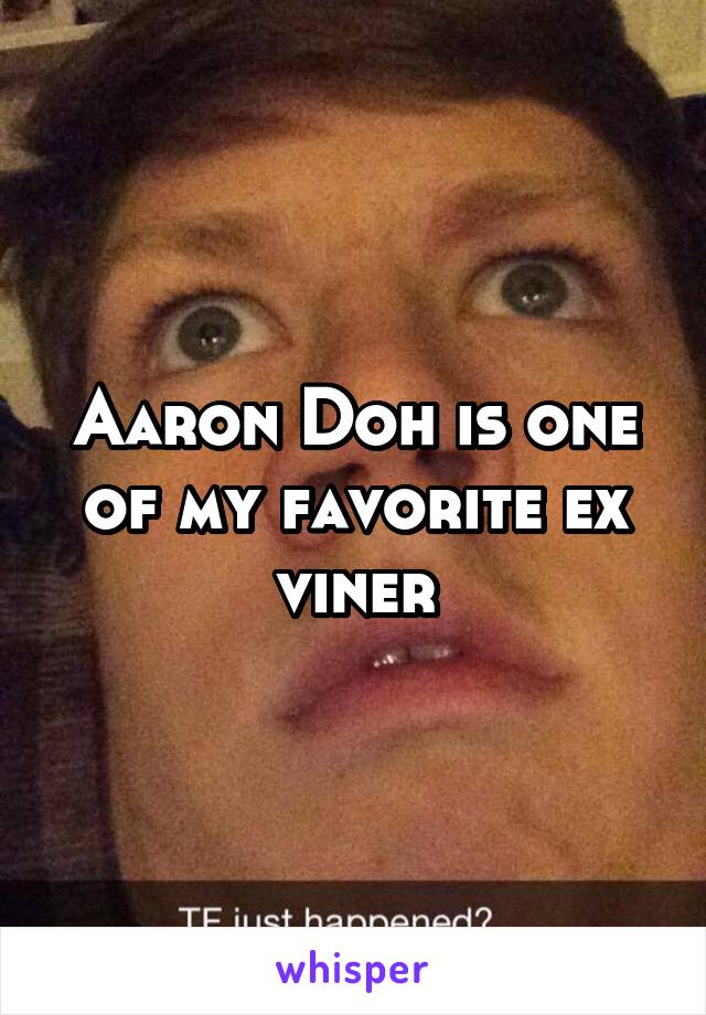 Aaron Doh is one of my favorite ex viner