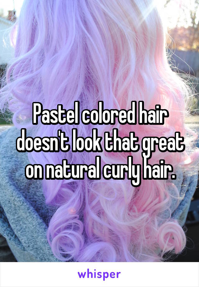Pastel colored hair doesn't look that great on natural curly hair.