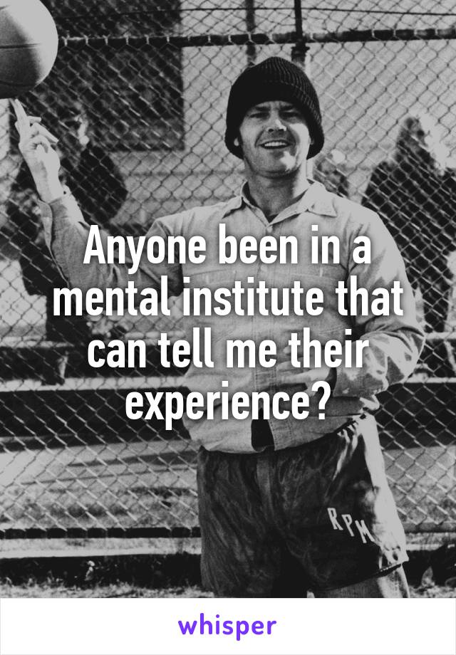 Anyone been in a mental institute that can tell me their experience?