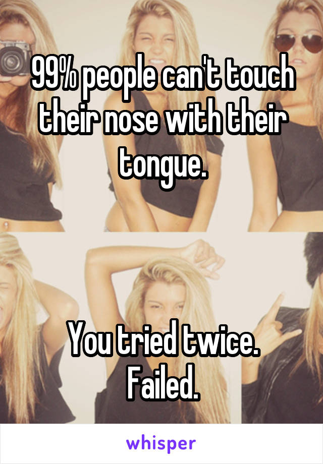 99% people can't touch their nose with their tongue.



You tried twice.
Failed.