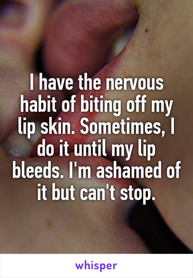 I have the nervous habit of biting off my lip skin. Sometimes, I do it until my lip bleeds. I'm ashamed of it but can't stop.