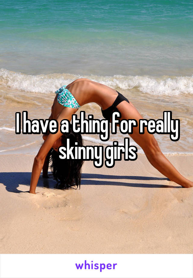 I have a thing for really skinny girls
