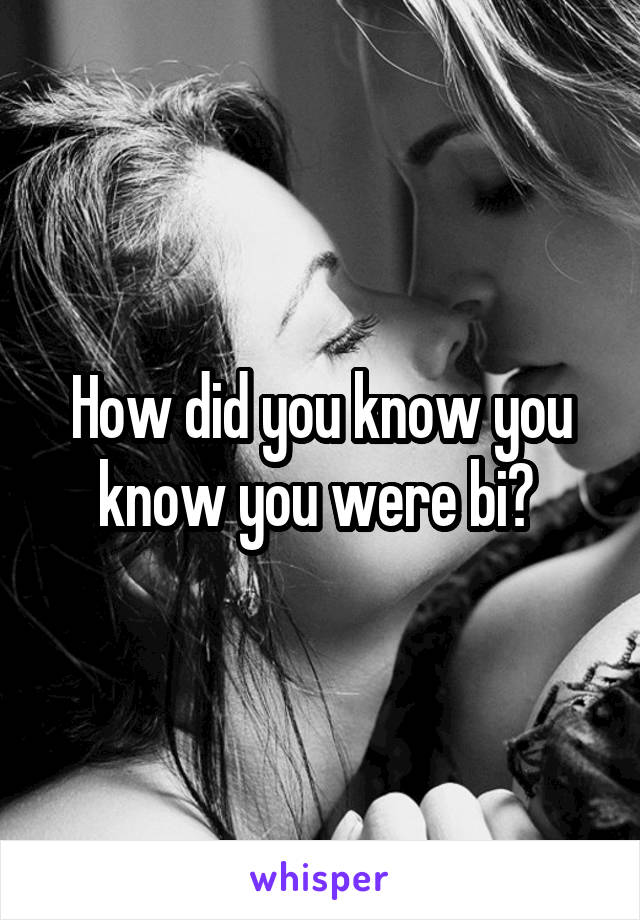 How did you know you know you were bi? 