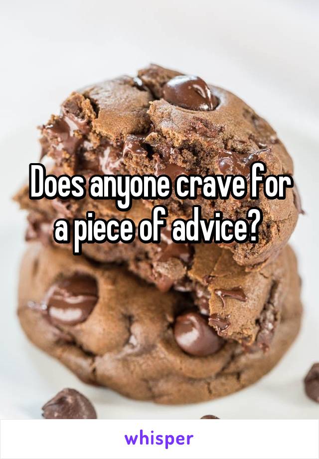 Does anyone crave for a piece of advice? 
