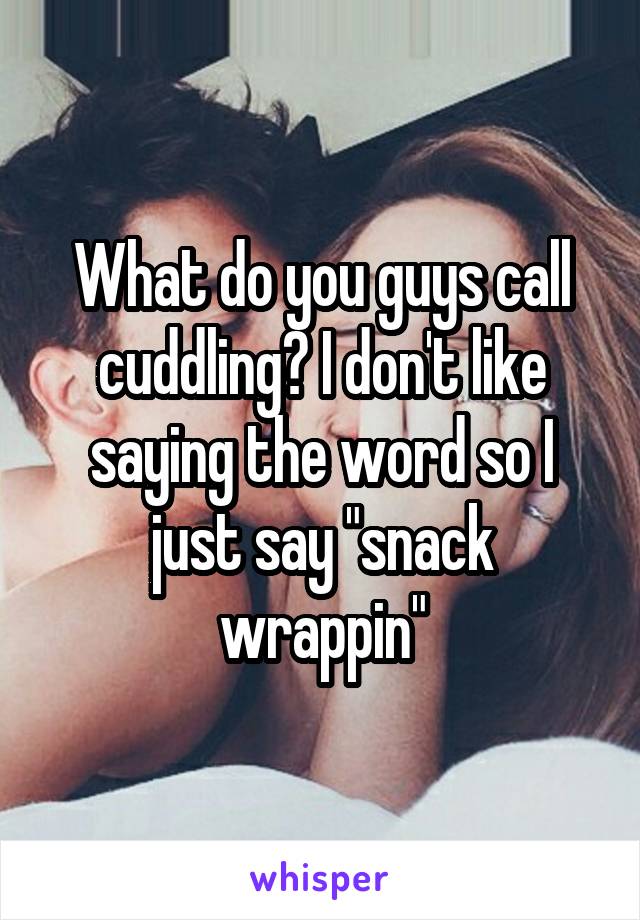 What do you guys call cuddling? I don't like saying the word so I just say "snack wrappin"