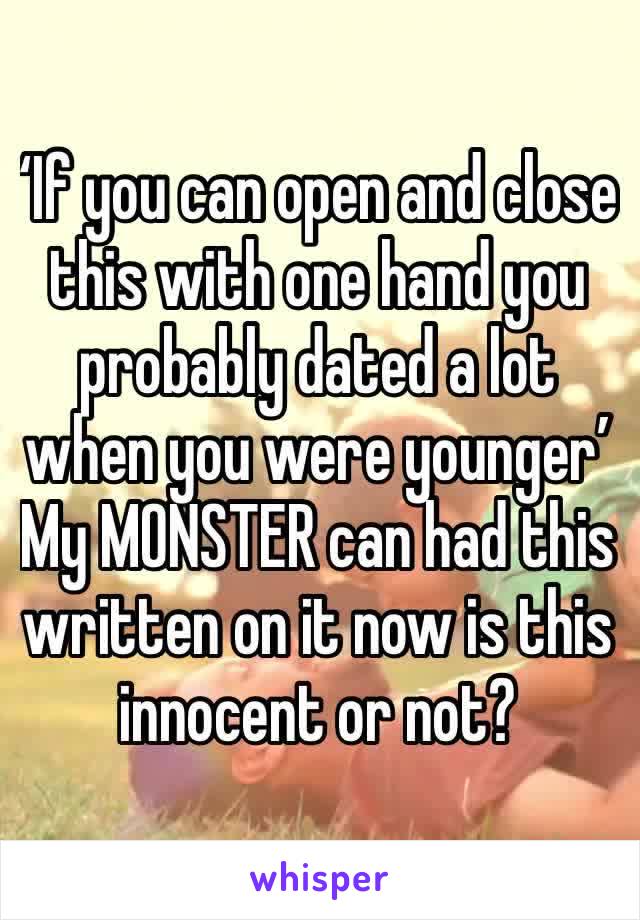 ‘If you can open and close this with one hand you probably dated a lot when you were younger’
My MONSTER can had this written on it now is this innocent or not?