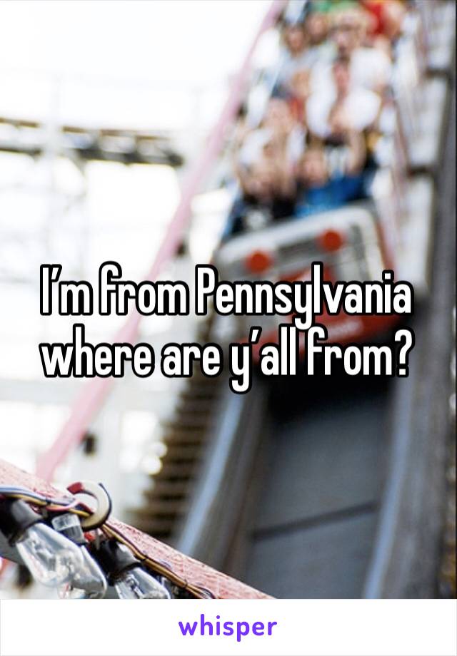 I’m from Pennsylvania where are y’all from? 