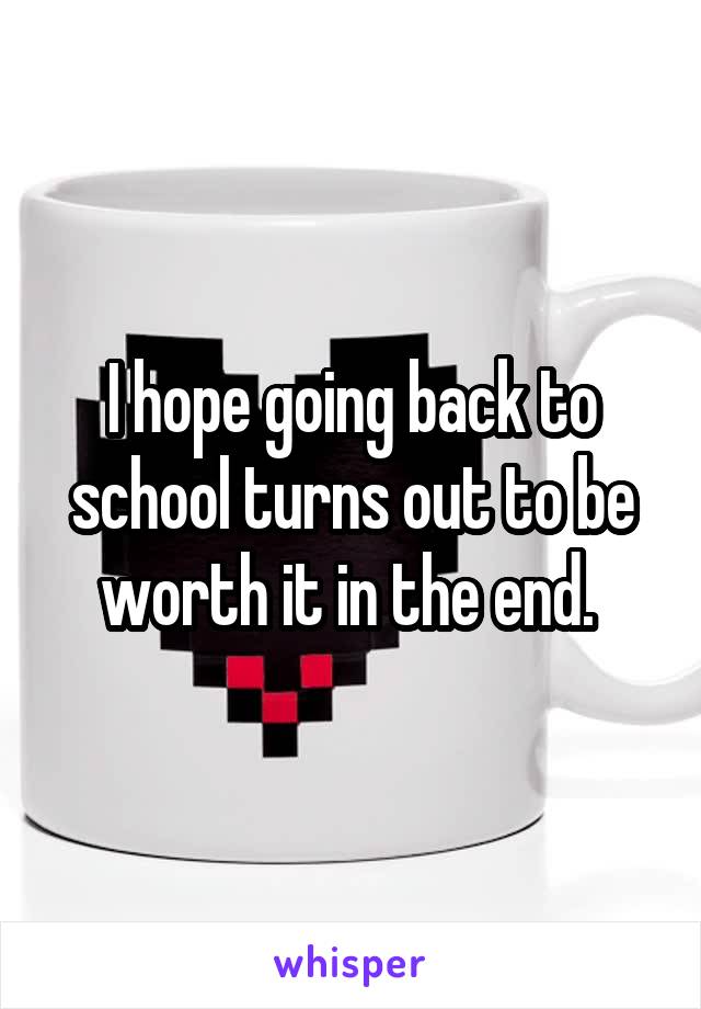 I hope going back to school turns out to be worth it in the end. 