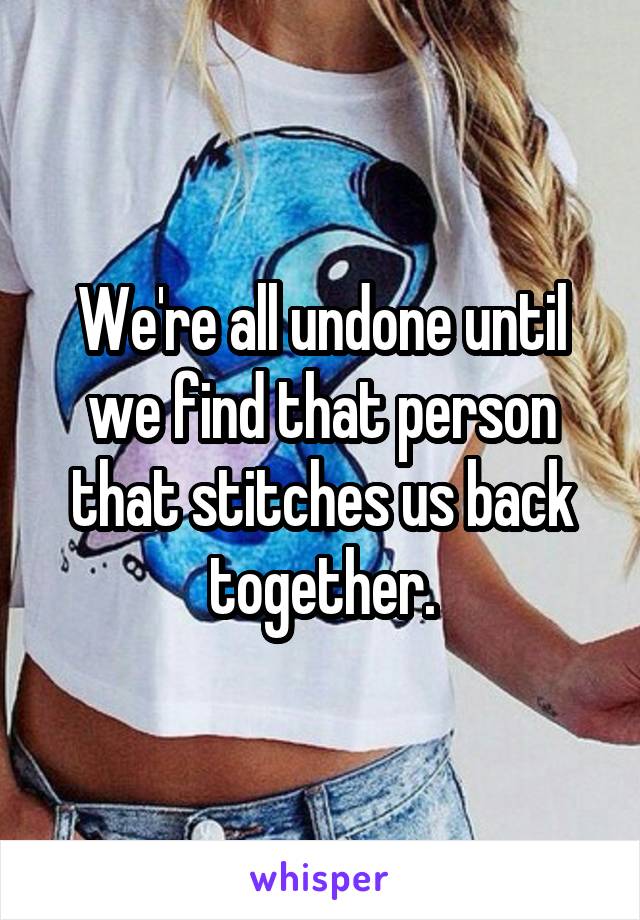 We're all undone until we find that person that stitches us back together.