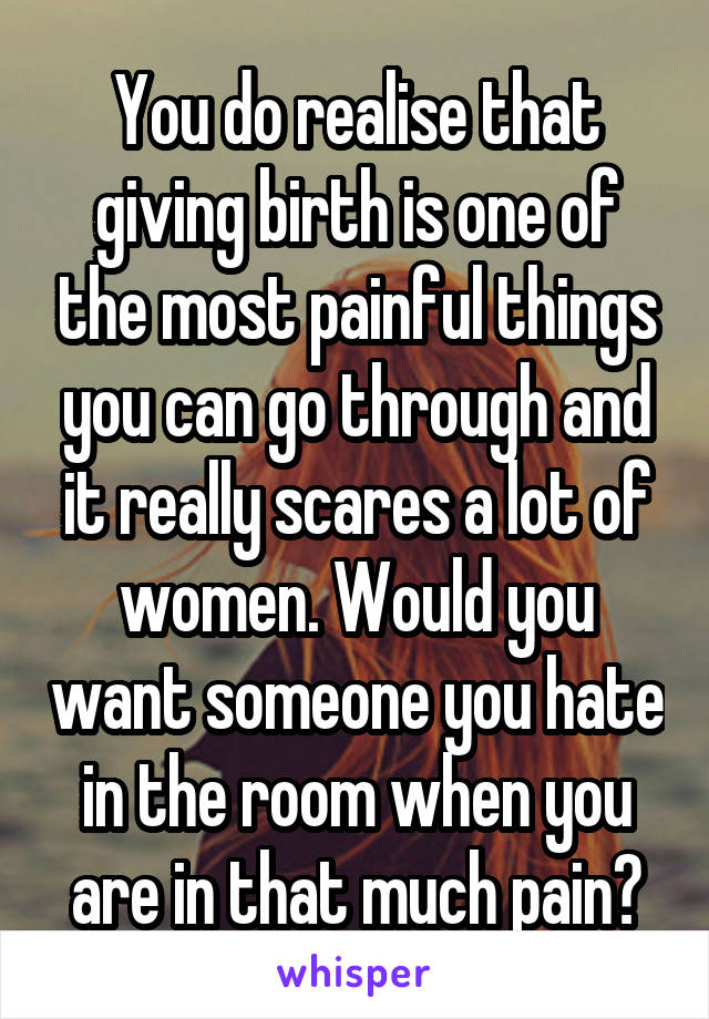 You do realise that giving birth is one of the most painful things you can go through and it really scares a lot of women. Would you want someone you hate in the room when you are in that much pain?
