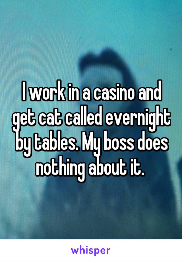 I work in a casino and get cat called evernight by tables. My boss does nothing about it. 