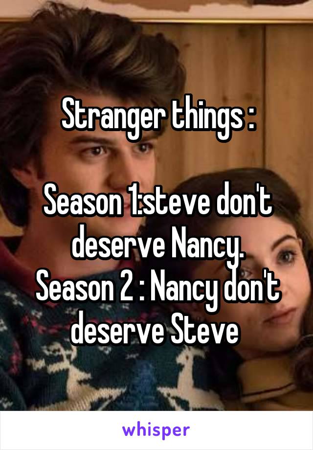 Stranger things :

Season 1:steve don't deserve Nancy.
Season 2 : Nancy don't deserve Steve 
