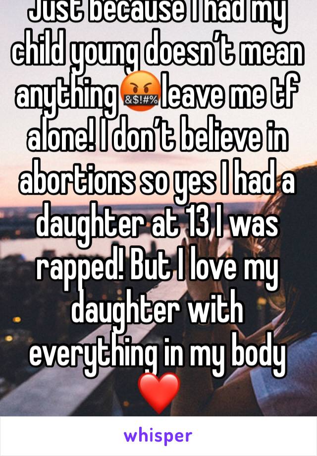 Just because I had my child young doesn’t mean anything🤬leave me tf alone! I don’t believe in abortions so yes I had a daughter at 13 I was rapped! But I love my daughter with everything in my body❤️