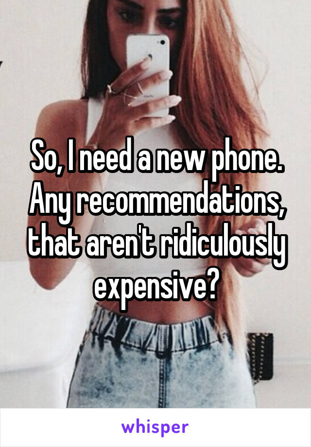 So, I need a new phone. Any recommendations, that aren't ridiculously expensive?
