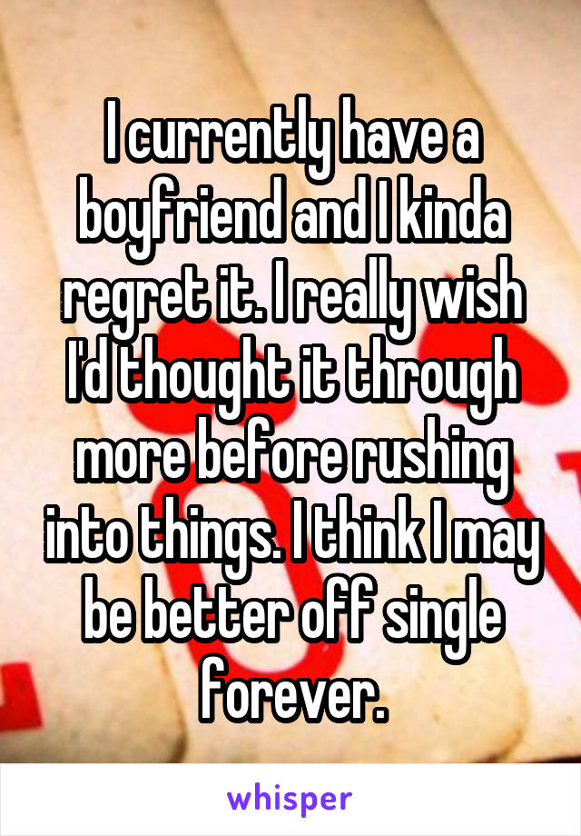 I currently have a boyfriend and I kinda regret it. I really wish I'd thought it through more before rushing into things. I think I may be better off single forever.