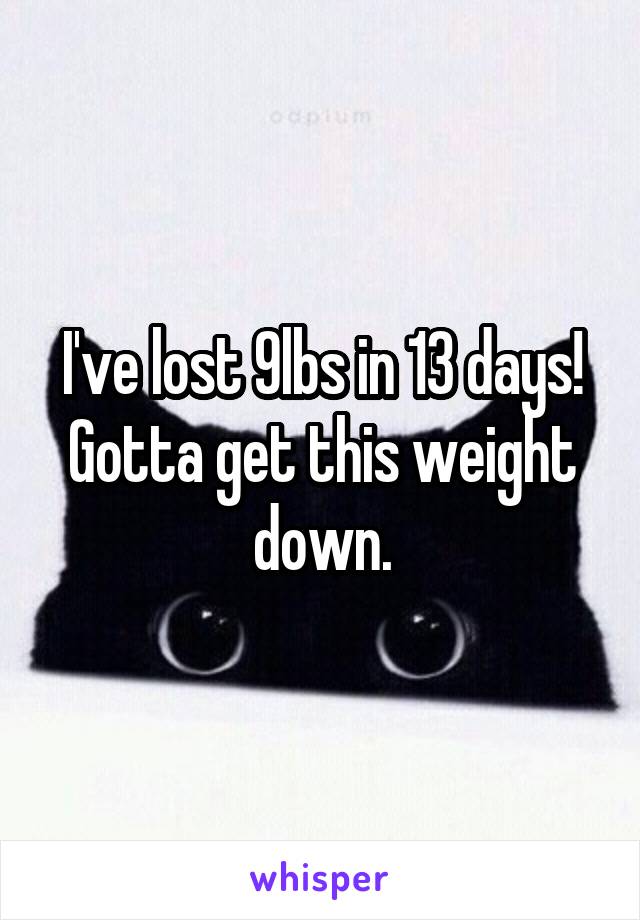 I've lost 9lbs in 13 days!
Gotta get this weight down.