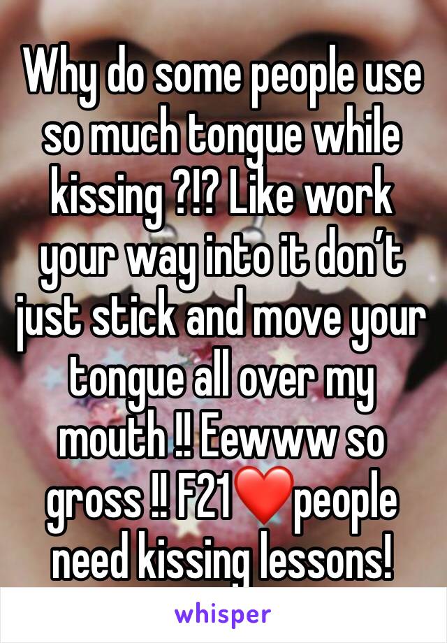 Why do some people use so much tongue while kissing ?!? Like work your way into it don’t just stick and move your tongue all over my mouth !! Eewww so gross !! F21❤️people need kissing lessons!