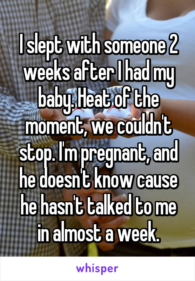 I slept with someone 2 weeks after I had my baby. Heat of the moment, we couldn't stop. I'm pregnant, and he doesn't know cause he hasn't talked to me in almost a week.
