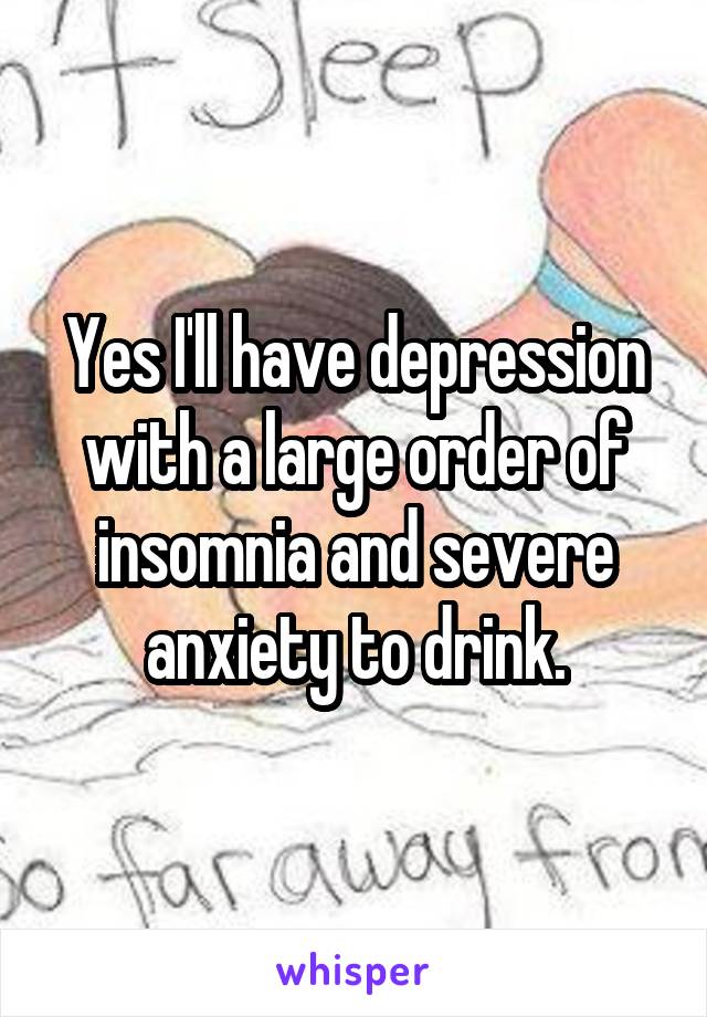 Yes I'll have depression with a large order of insomnia and severe anxiety to drink.