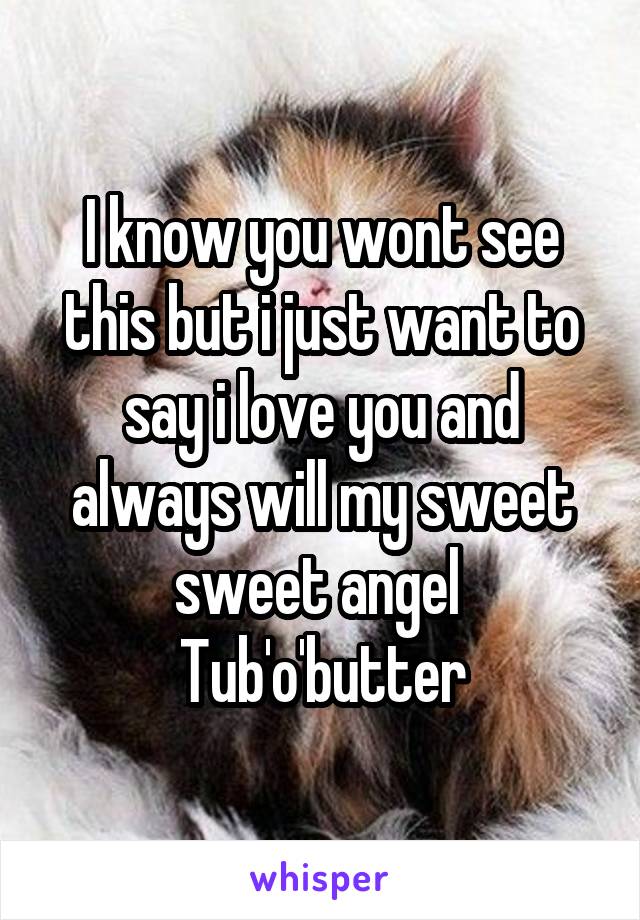 I know you wont see this but i just want to say i love you and always will my sweet sweet angel 
Tub'o'butter